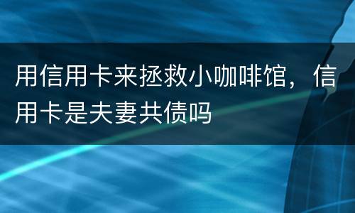 用信用卡来拯救小咖啡馆，信用卡是夫妻共债吗