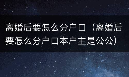 离婚后要怎么分户口（离婚后要怎么分户口本户主是公公）