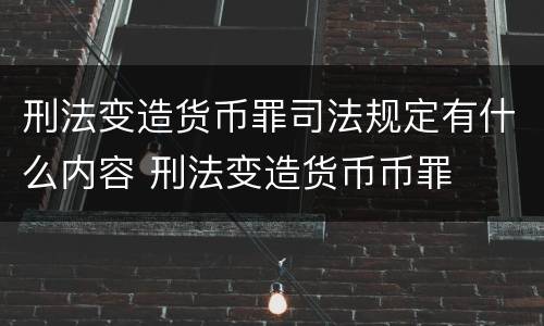 刑法变造货币罪司法规定有什么内容 刑法变造货币币罪