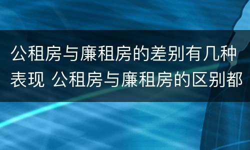 公租房与廉租房的差别有几种表现 公租房与廉租房的区别都在此,别再搞错了!