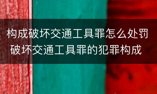 构成破坏交通工具罪怎么处罚 破坏交通工具罪的犯罪构成