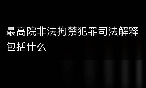 最高院非法拘禁犯罪司法解释包括什么