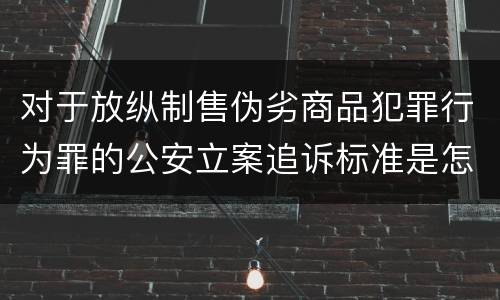 对于放纵制售伪劣商品犯罪行为罪的公安立案追诉标准是怎样的