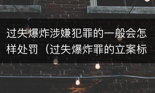 过失爆炸涉嫌犯罪的一般会怎样处罚（过失爆炸罪的立案标准）