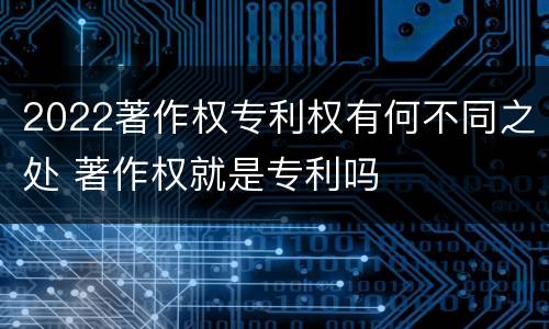 2022著作权专利权有何不同之处 著作权就是专利吗