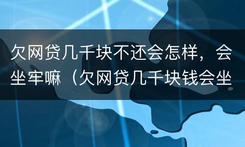 欠网贷几千块不还会怎样，会坐牢嘛（欠网贷几千块钱会坐牢吗）