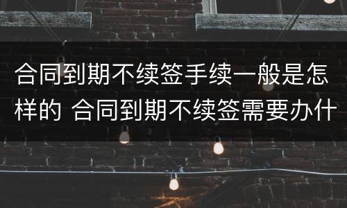 合同到期不续签手续一般是怎样的 合同到期不续签需要办什么手续