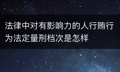 法律中对有影响力的人行贿行为法定量刑档次是怎样