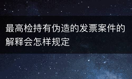 最高检持有伪造的发票案件的解释会怎样规定