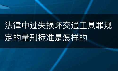 法律中过失损坏交通工具罪规定的量刑标准是怎样的