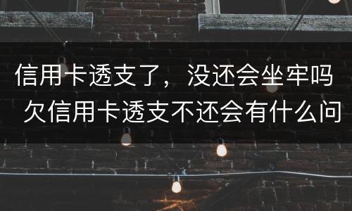 信用卡透支了，没还会坐牢吗 欠信用卡透支不还会有什么问题