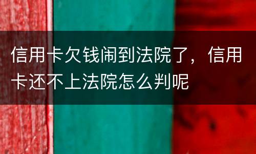 信用卡欠钱闹到法院了，信用卡还不上法院怎么判呢