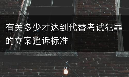 有关多少才达到代替考试犯罪的立案追诉标准