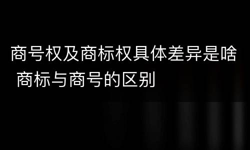 商号权及商标权具体差异是啥 商标与商号的区别