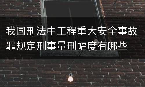 我国刑法中工程重大安全事故罪规定刑事量刑幅度有哪些