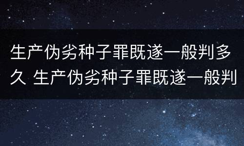 生产伪劣种子罪既遂一般判多久 生产伪劣种子罪既遂一般判多久以上