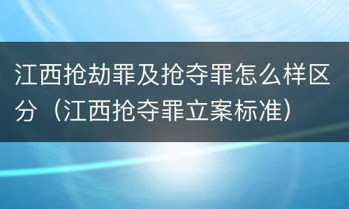 江西抢劫罪及抢夺罪怎么样区分（江西抢夺罪立案标准）