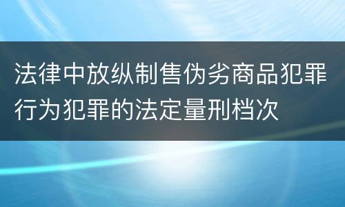 法律中放纵制售伪劣商品犯罪行为犯罪的法定量刑档次