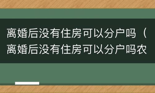 离婚后没有住房可以分户吗（离婚后没有住房可以分户吗农村）