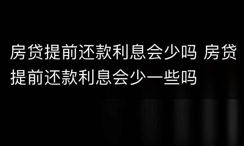 房贷提前还款利息会少吗 房贷提前还款利息会少一些吗