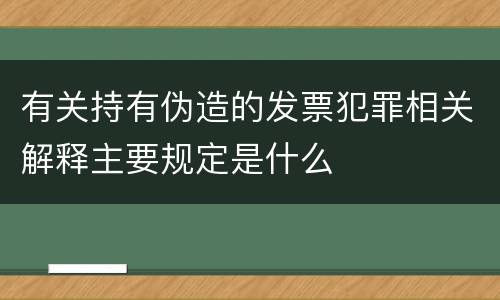 有关持有伪造的发票犯罪相关解释主要规定是什么