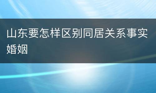 山东要怎样区别同居关系事实婚姻