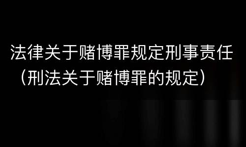 法律关于赌博罪规定刑事责任（刑法关于赌博罪的规定）