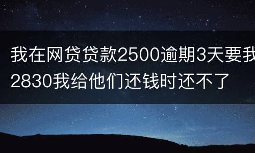 我在网贷贷款2500逾期3天要我2830我给他们还钱时还不了