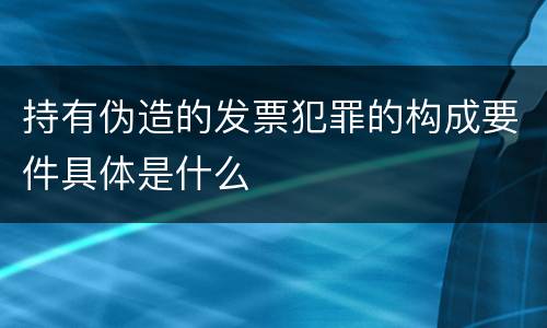 持有伪造的发票犯罪的构成要件具体是什么