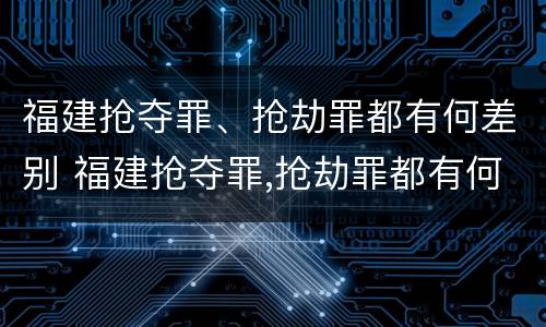 福建抢夺罪、抢劫罪都有何差别 福建抢夺罪,抢劫罪都有何差别呢