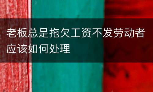 老板总是拖欠工资不发劳动者应该如何处理