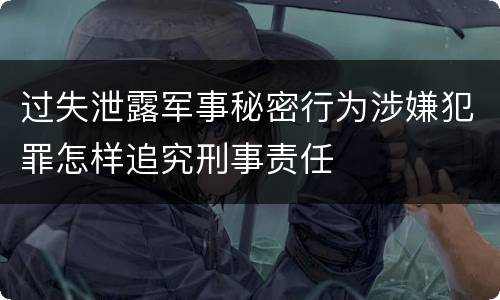 过失泄露军事秘密行为涉嫌犯罪怎样追究刑事责任