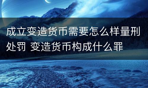 成立变造货币需要怎么样量刑处罚 变造货币构成什么罪