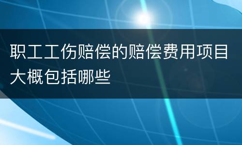 职工工伤赔偿的赔偿费用项目大概包括哪些