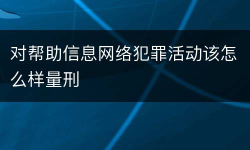 对帮助信息网络犯罪活动该怎么样量刑