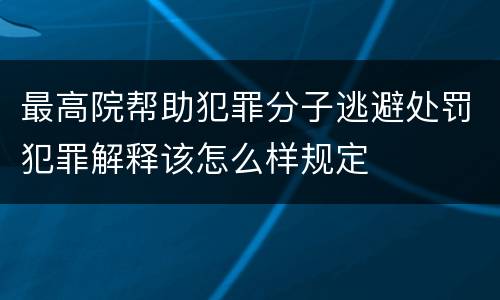 最高院帮助犯罪分子逃避处罚犯罪解释该怎么样规定