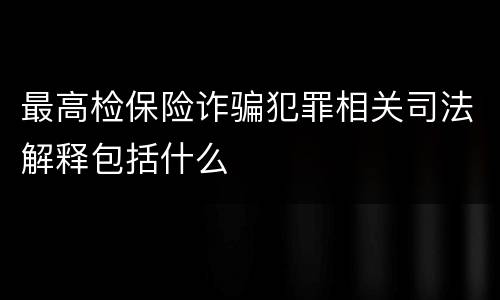 最高检保险诈骗犯罪相关司法解释包括什么