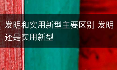 发明和实用新型主要区别 发明还是实用新型