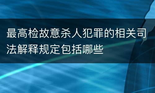 最高检故意杀人犯罪的相关司法解释规定包括哪些