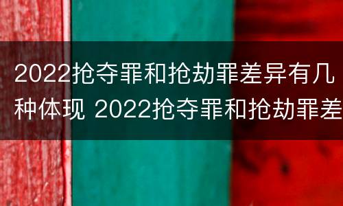 2022抢夺罪和抢劫罪差异有几种体现 2022抢夺罪和抢劫罪差异有几种体现形式