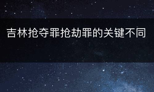 吉林抢夺罪抢劫罪的关键不同