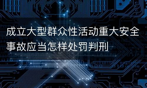 成立大型群众性活动重大安全事故应当怎样处罚判刑