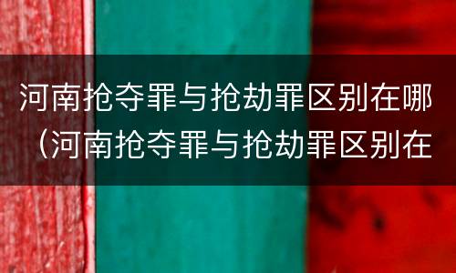 河南抢夺罪与抢劫罪区别在哪（河南抢夺罪与抢劫罪区别在哪儿）