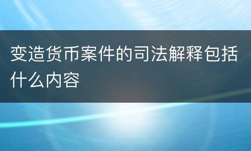 变造货币案件的司法解释包括什么内容