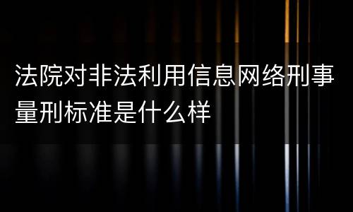 法院对非法利用信息网络刑事量刑标准是什么样