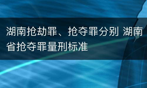 湖南抢劫罪、抢夺罪分别 湖南省抢夺罪量刑标准