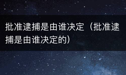 批准逮捕是由谁决定（批准逮捕是由谁决定的）