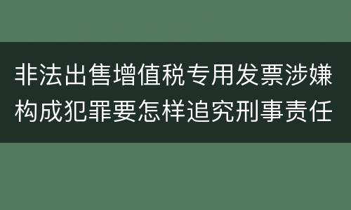 非法出售增值税专用发票涉嫌构成犯罪要怎样追究刑事责任