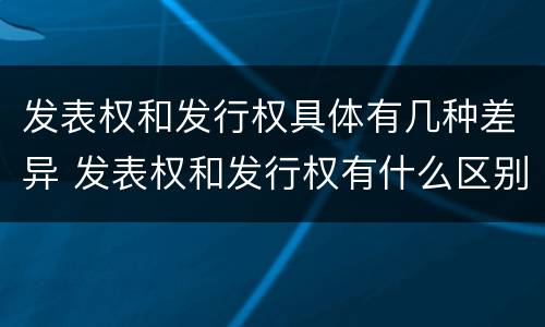 发表权和发行权具体有几种差异 发表权和发行权有什么区别