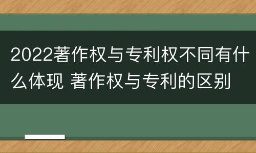 2022著作权与专利权不同有什么体现 著作权与专利的区别